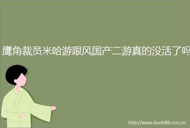 鹰角裁员米哈游跟风国产二游真的没活了吗