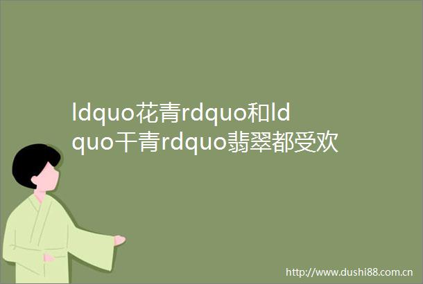 ldquo花青rdquo和ldquo干青rdquo翡翠都受欢迎那两者有什么区别呢