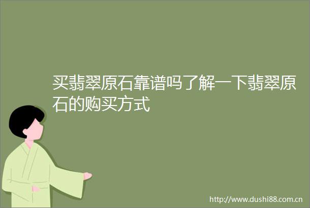 买翡翠原石靠谱吗了解一下翡翠原石的购买方式