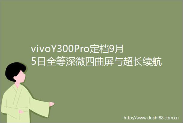 vivoY300Pro定档9月5日全等深微四曲屏与超长续航