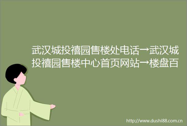 武汉城投禧园售楼处电话→武汉城投禧园售楼中心首页网站→楼盘百科详情→24小时电话→项目笔记户型价格面积商业详情介绍