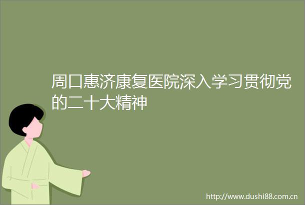 周口惠济康复医院深入学习贯彻党的二十大精神