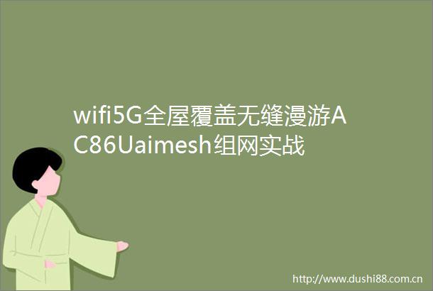 wifi5G全屋覆盖无缝漫游AC86Uaimesh组网实战
