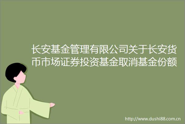 长安基金管理有限公司关于长安货币市场证券投资基金取消基金份额自动升降级业务并调整最低申购金额与最低持有份额的公告