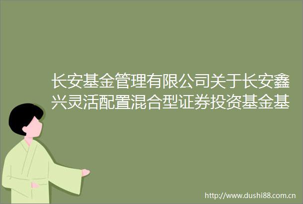 长安基金管理有限公司关于长安鑫兴灵活配置混合型证券投资基金基金份额持有人大会表决结果暨决议生效的公告