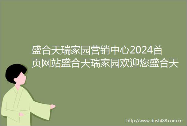 盛合天瑞家园营销中心2024首页网站盛合天瑞家园欢迎您盛合天瑞家园楼盘详情盛合天瑞家园售楼处