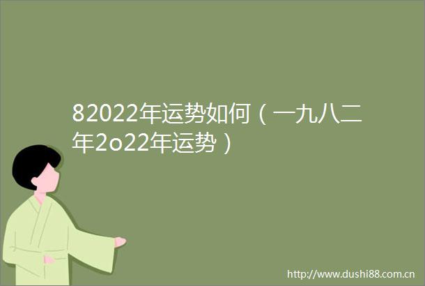 82022年运势如何（一九八二年2o22年运势）
