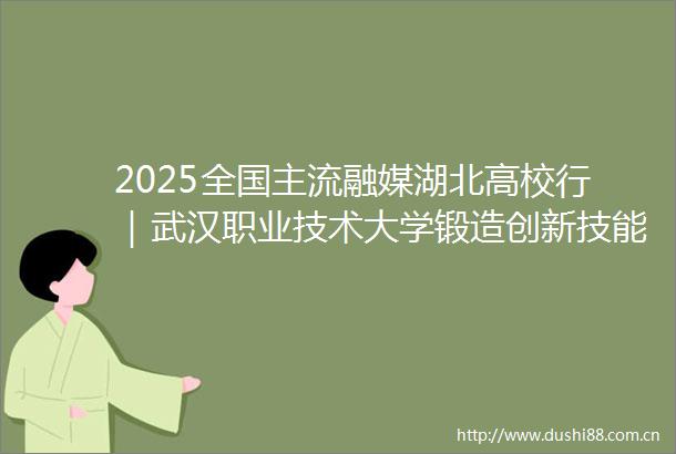 2025全国主流融媒湖北高校行｜武汉职业技术大学锻造创新技能人才武职样板