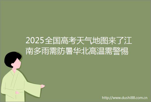 2025全国高考天气地图来了江南多雨需防暑华北高温需警惕