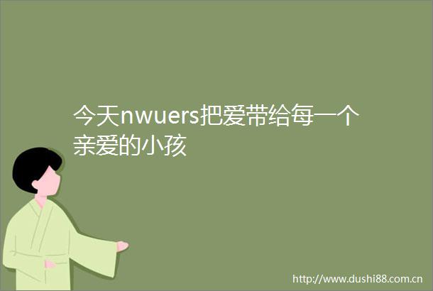 今天nwuers把爱带给每一个亲爱的小孩