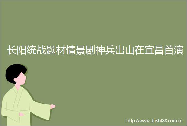 长阳统战题材情景剧神兵出山在宜昌首演