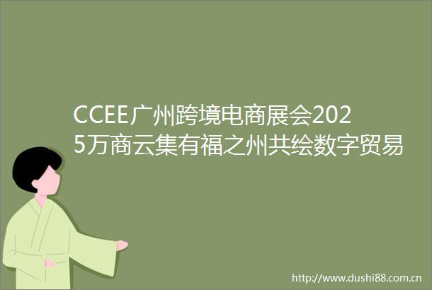 CCEE广州跨境电商展会2025万商云集有福之州共绘数字贸易蓝图