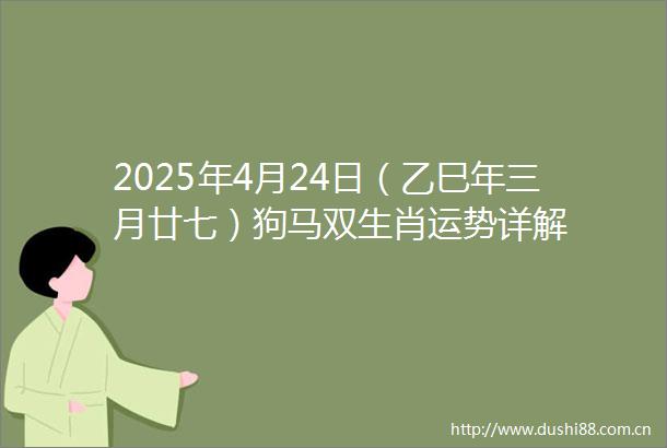 2025年4月24日（乙巳年三月廿七）狗马双生肖运势详解