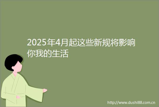 2025年4月起这些新规将影响你我的生活
