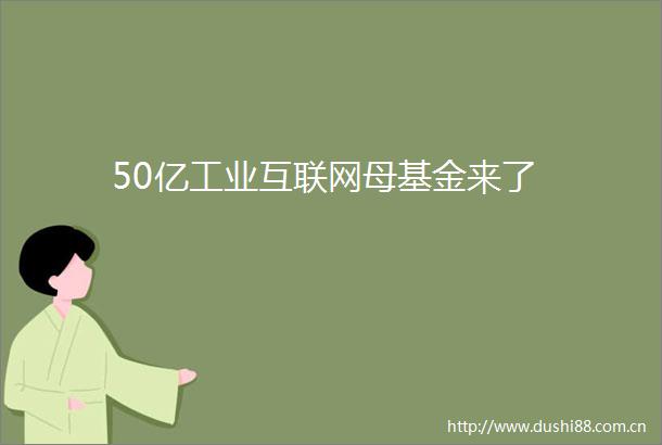 50亿工业互联网母基金来了
