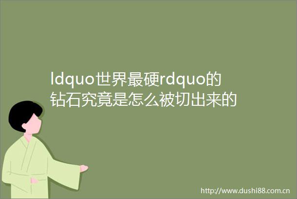 ldquo世界最硬rdquo的钻石究竟是怎么被切出来的