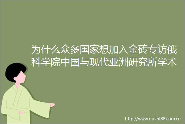 为什么众多想加入金砖专访俄科学院与现代亚洲研究所学术主任卢金