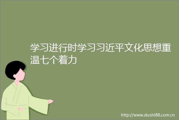 学习进行时学习文化思想重温七个着力