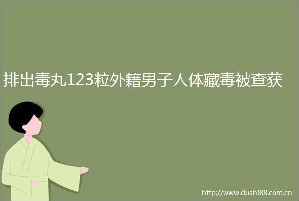 排出毒丸123粒外籍男子人体藏毒被查获