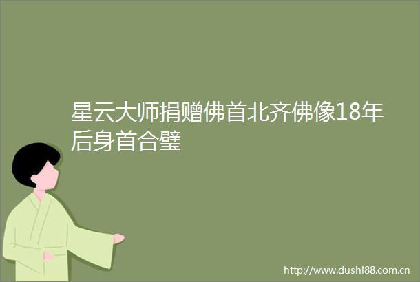 星云大师捐赠佛首北齐佛像18年后身首合璧