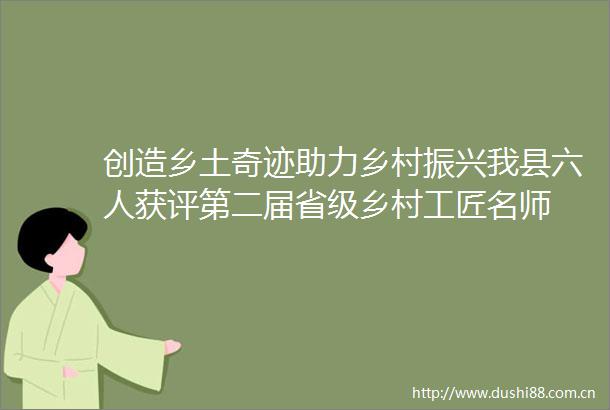 创造乡土奇迹助力乡村振兴我县六人获评第二届省级乡村工匠名师