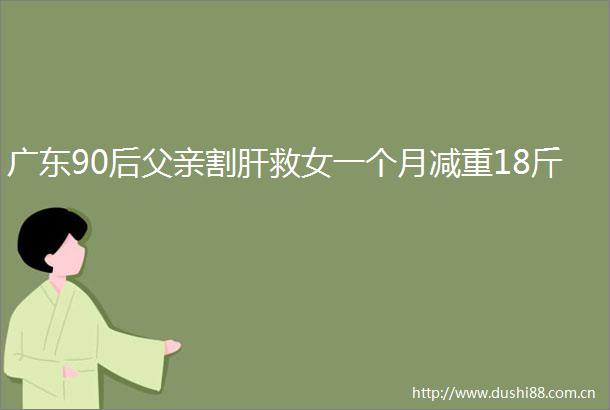 广东90后父亲割肝救女一个月减重18斤