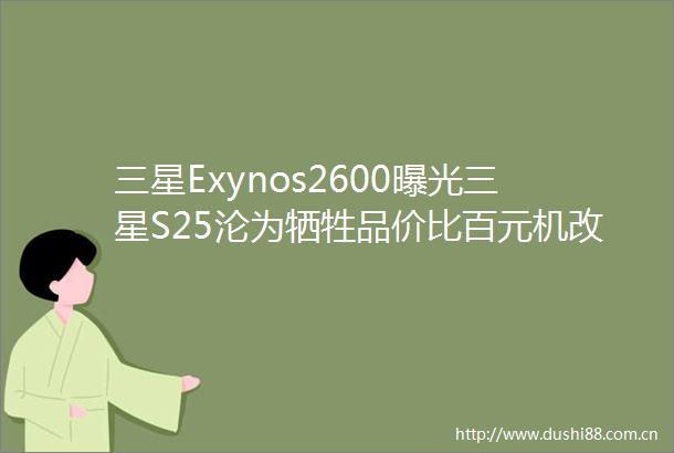 三星Exynos2600三星S25沦为牺牲品价比百元机改写历史