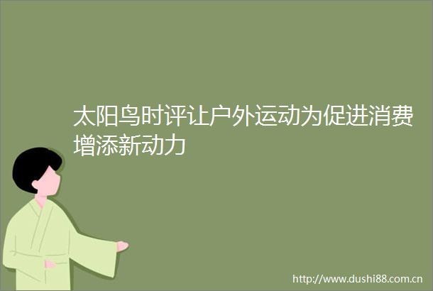 太阳鸟时评让户外运动为促进消费增添新动力