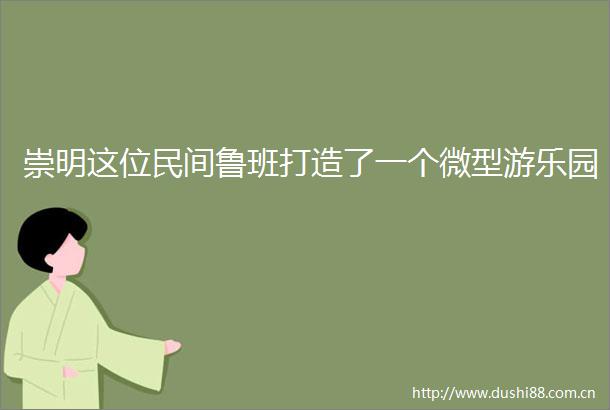 崇明这位民间鲁班打造了一个微型游乐园