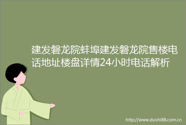 建发磐龙院蚌埠建发磐龙院售楼电话地址楼盘详情24小时电话解析