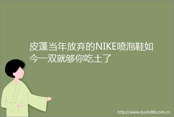 皮蓬当年放弃的NIKE喷泡鞋如今一双就够你吃土了