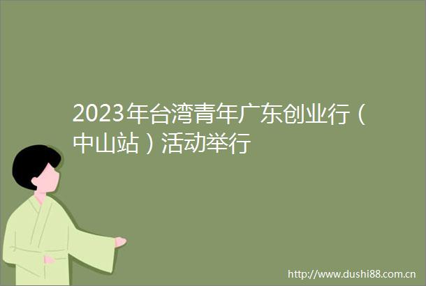 2023年台湾青年广东创业行（中山站）活动举行