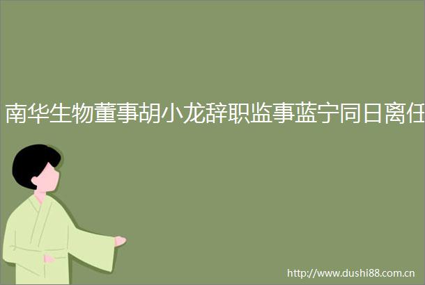 南华生物董事胡小龙辞职监事蓝宁同日离任