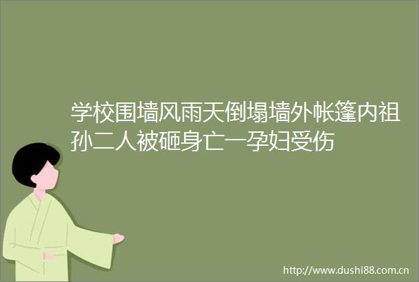 学校围墙风雨天倒塌墙外帐篷内祖孙二人被砸身亡一孕妇受伤