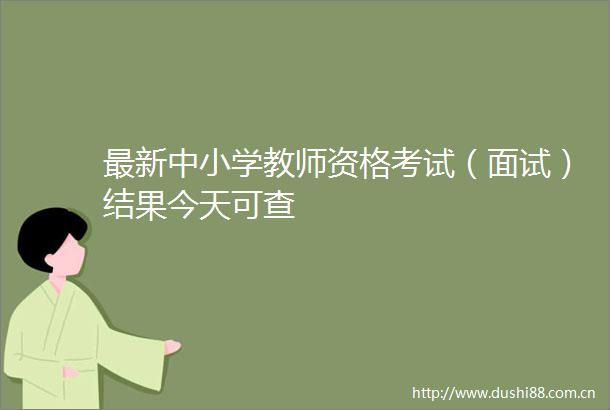 最新中小学教师资格考试（面试）结果今天可查