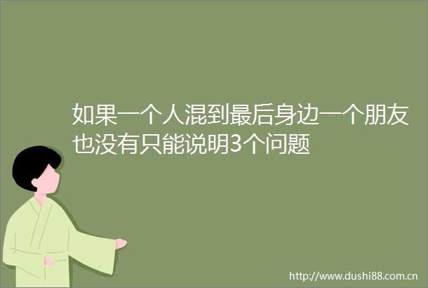 如果一个人混到最后身边一个朋友也没有只能说明3个问题