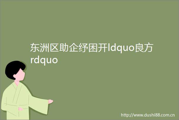 东洲区助企纾困开ldquo良方rdquo