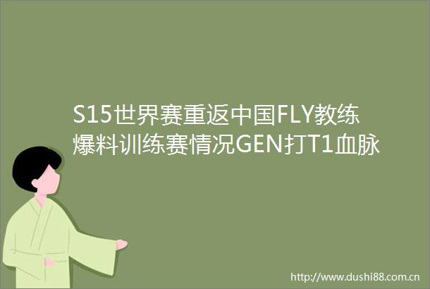 S15世界赛重返FLY教练爆料训练赛情况GEN打T1血脉压制