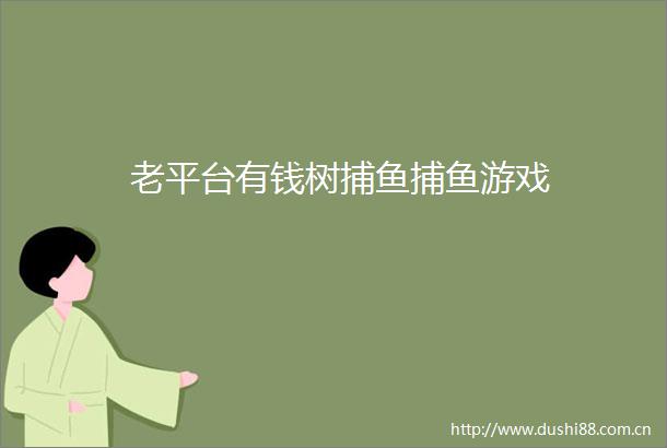 老平台有钱树捕鱼捕鱼游戏
