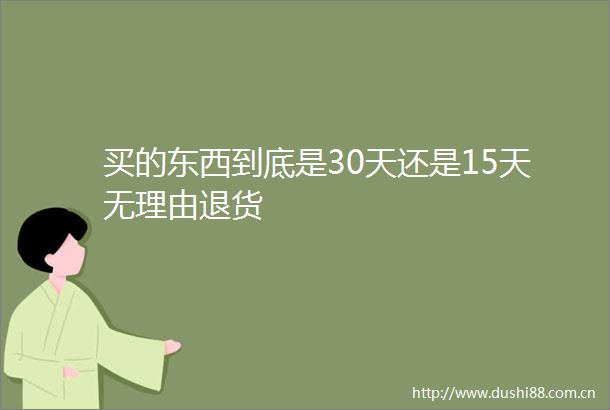 买的东西到底是30天还是15天无理由退货