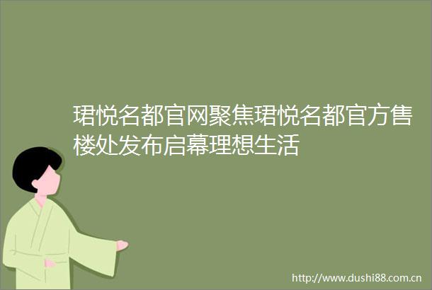 珺悦名都官网聚焦珺悦名都官方售楼处发布启幕理想生活