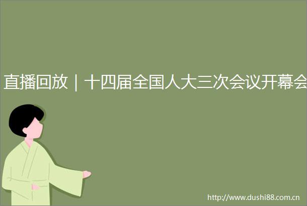 直播回放｜十四届全国人大三次会议开幕会