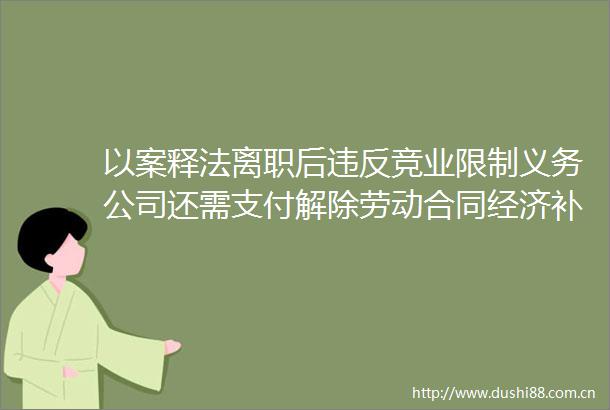 以案释法离职后违反竞业限制义务公司还需支付解除劳动合同经济补偿金吗