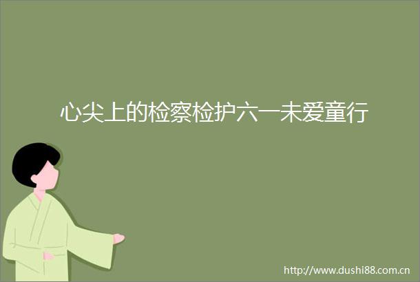 心尖上的检察检护六一未爱童行