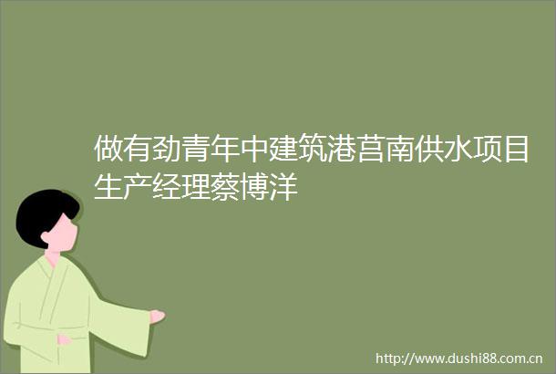 做有劲青年中建筑港莒南供水项目生产经理蔡博洋