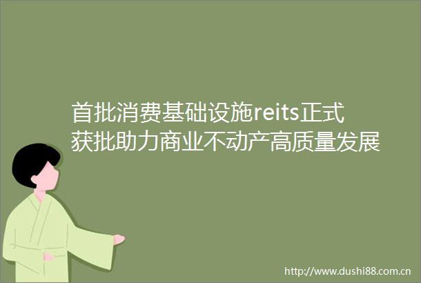 首批消费基础设施reits正式获批助力商业不动产高质量发展