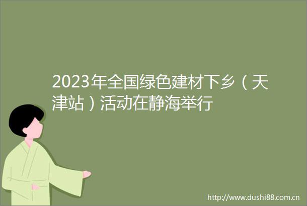 2023年全国绿色建材下乡（天津站）活动在静海举行