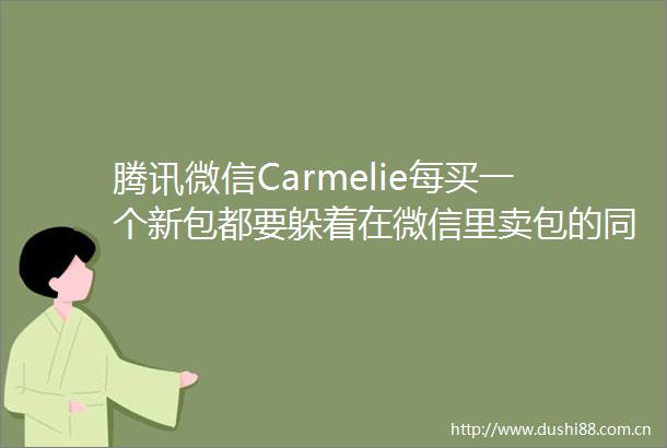 腾讯微信Carmelie每买一个新包都要躲着在微信里卖包的同事用这么憋屈是为哪般还能不能好好买东西了
