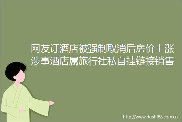 网友订酒店被强制取消后房价上涨涉事酒店属旅行社私自挂链接销售