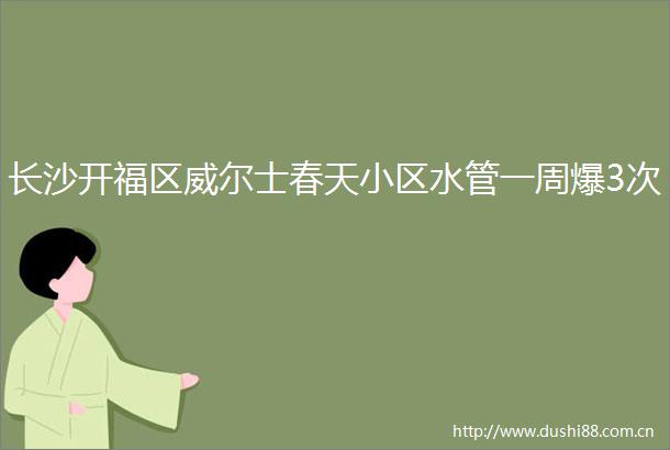 长沙开福区威尔士春天小区水管一周爆3次